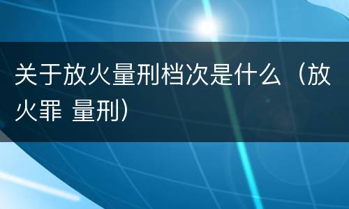 关于放火量刑档次是什么（放火罪 量刑）