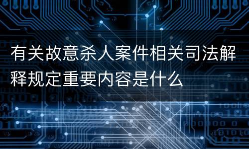 有关故意杀人案件相关司法解释规定重要内容是什么