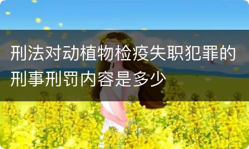 刑法对动植物检疫失职犯罪的刑事刑罚内容是多少