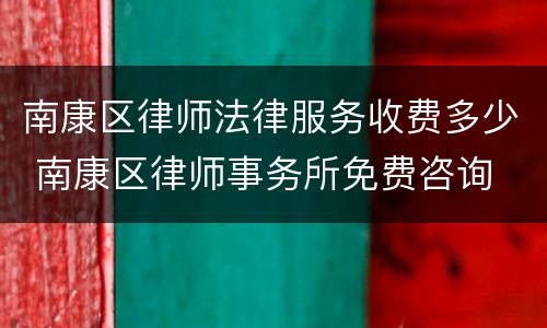 南康区律师法律服务收费多少 南康区律师事务所免费咨询