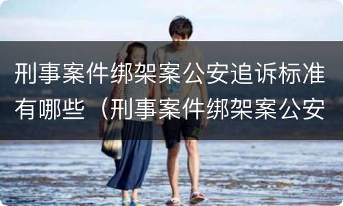 刑事案件绑架案公安追诉标准有哪些（刑事案件绑架案公安追诉标准有哪些规定）