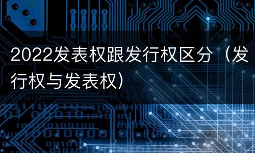 2022发表权跟发行权区分（发行权与发表权）
