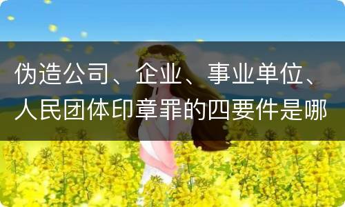 伪造公司、企业、事业单位、人民团体印章罪的四要件是哪些