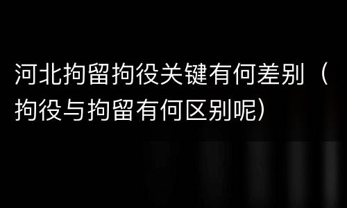 河北拘留拘役关键有何差别（拘役与拘留有何区别呢）