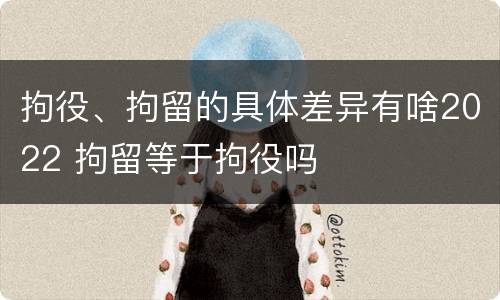 拘役、拘留的具体差异有啥2022 拘留等于拘役吗