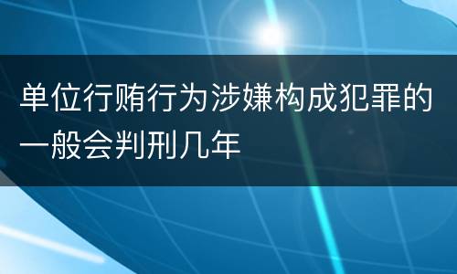 单位行贿行为涉嫌构成犯罪的一般会判刑几年