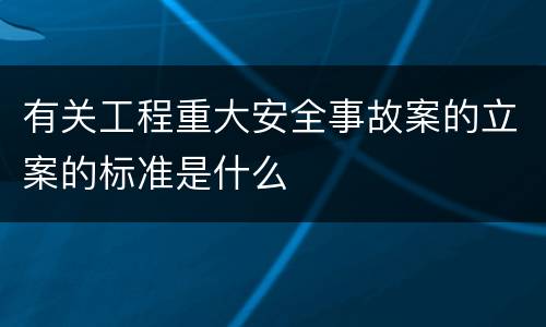 有关工程重大安全事故案的立案的标准是什么