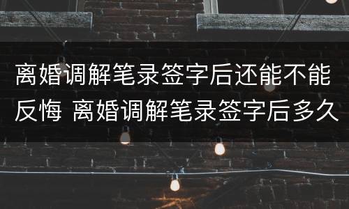 离婚调解笔录签字后还能不能反悔 离婚调解笔录签字后多久拿调解书