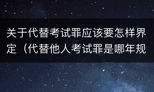 关于代替考试罪应该要怎样界定（代替他人考试罪是哪年规定）
