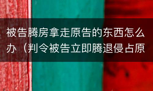 被告腾房拿走原告的东西怎么办（判令被告立即腾退侵占原告的房屋）
