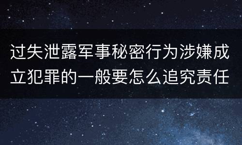 过失泄露军事秘密行为涉嫌成立犯罪的一般要怎么追究责任
