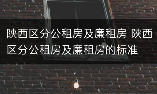 陕西区分公租房及廉租房 陕西区分公租房及廉租房的标准