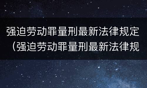 强迫劳动罪量刑最新法律规定（强迫劳动罪量刑最新法律规定是什么）