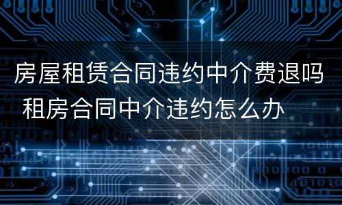 房屋租赁合同违约中介费退吗 租房合同中介违约怎么办