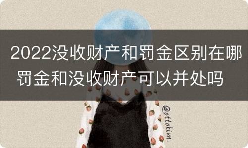 2022没收财产和罚金区别在哪 罚金和没收财产可以并处吗