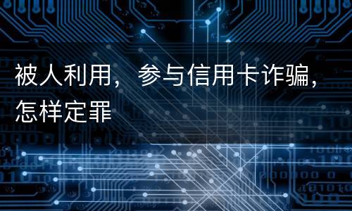 被人利用，参与信用卡诈骗，怎样定罪