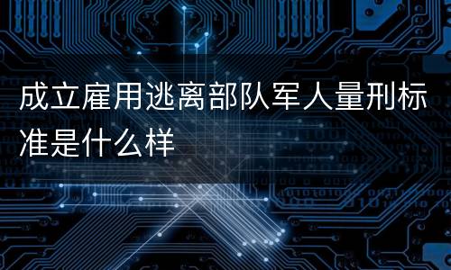 成立雇用逃离部队军人量刑标准是什么样