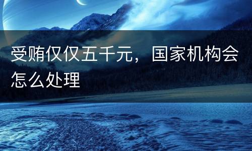 受贿仅仅五千元，国家机构会怎么处理
