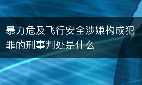 暴力危及飞行安全涉嫌构成犯罪的刑事判处是什么
