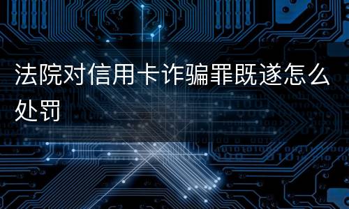 法院对信用卡诈骗罪既遂怎么处罚