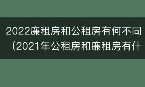 2022廉租房和公租房有何不同（2021年公租房和廉租房有什么区别）