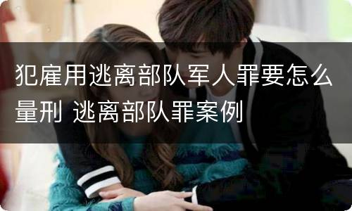 犯雇用逃离部队军人罪要怎么量刑 逃离部队罪案例