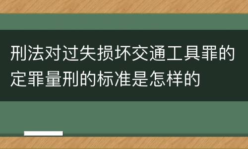 刑法对过失损坏交通工具罪的定罪量刑的标准是怎样的