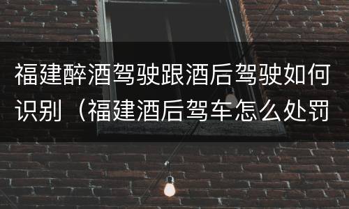 福建醉酒驾驶跟酒后驾驶如何识别（福建酒后驾车怎么处罚规定）