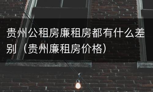 贵州公租房廉租房都有什么差别（贵州廉租房价格）