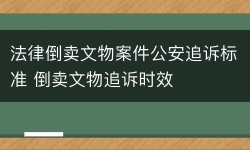 法律倒卖文物案件公安追诉标准 倒卖文物追诉时效