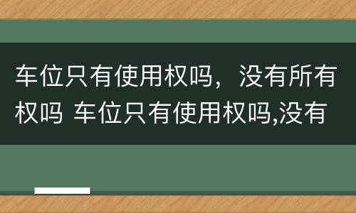 车位只有使用权吗，没有所有权吗 车位只有使用权吗,没有所有权吗