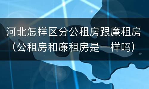 河北怎样区分公租房跟廉租房（公租房和廉租房是一样吗）