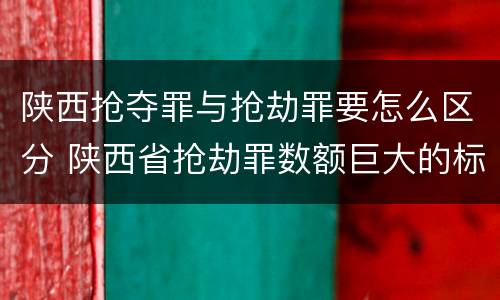 陕西抢夺罪与抢劫罪要怎么区分 陕西省抢劫罪数额巨大的标准