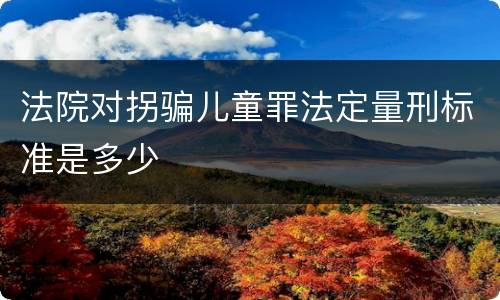 法院对拐骗儿童罪法定量刑标准是多少