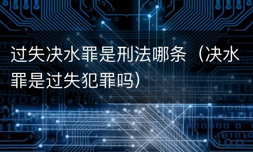 过失决水罪是刑法哪条（决水罪是过失犯罪吗）