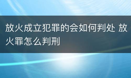 放火成立犯罪的会如何判处 放火罪怎么判刑