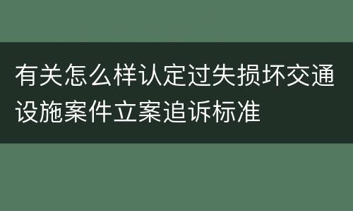 有关怎么样认定过失损坏交通设施案件立案追诉标准