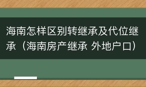 海南怎样区别转继承及代位继承（海南房产继承 外地户口）