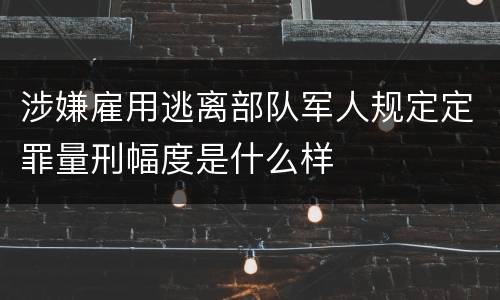 涉嫌雇用逃离部队军人规定定罪量刑幅度是什么样