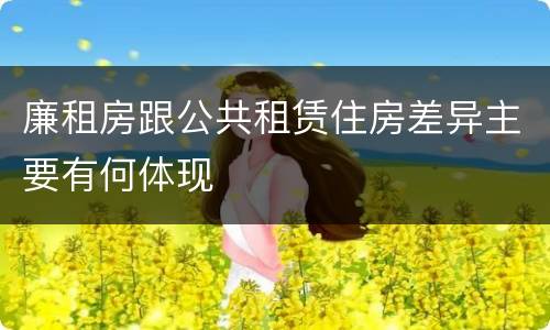廉租房跟公共租赁住房差异主要有何体现