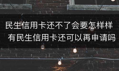 民生信用卡还不了会要怎样样 有民生信用卡还可以再申请吗