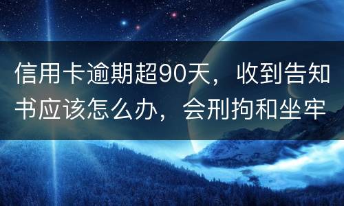信用卡逾期超90天，收到告知书应该怎么办，会刑拘和坐牢吗