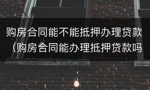 购房合同能不能抵押办理贷款（购房合同能办理抵押贷款吗）