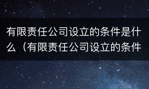 有限责任公司设立的条件是什么（有限责任公司设立的条件是什么?需要什么程序?）