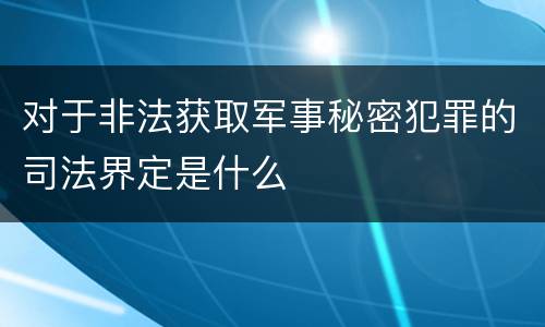 对于非法获取军事秘密犯罪的司法界定是什么
