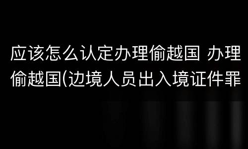 应该怎么认定办理偷越国 办理偷越国(边境人员出入境证件罪