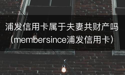 浦发信用卡属于夫妻共财产吗（membersince浦发信用卡）