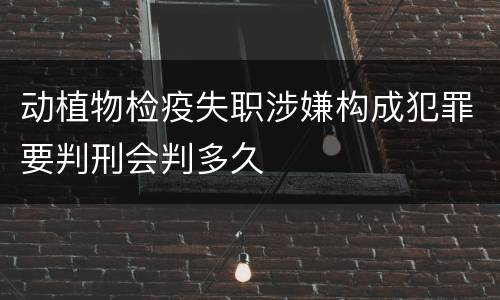 动植物检疫失职涉嫌构成犯罪要判刑会判多久