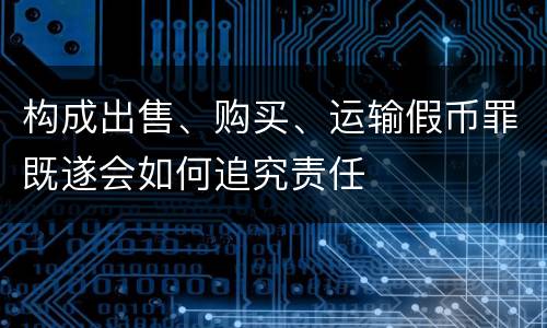 构成出售、购买、运输假币罪既遂会如何追究责任