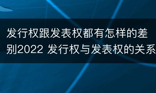 发行权跟发表权都有怎样的差别2022 发行权与发表权的关系
